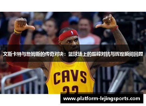 文斯卡特与詹姆斯的传奇对决：篮球场上的巅峰对抗与辉煌瞬间回顾