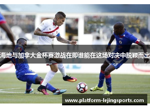 海地与加拿大金杯赛激战在即谁能在这场对决中脱颖而出